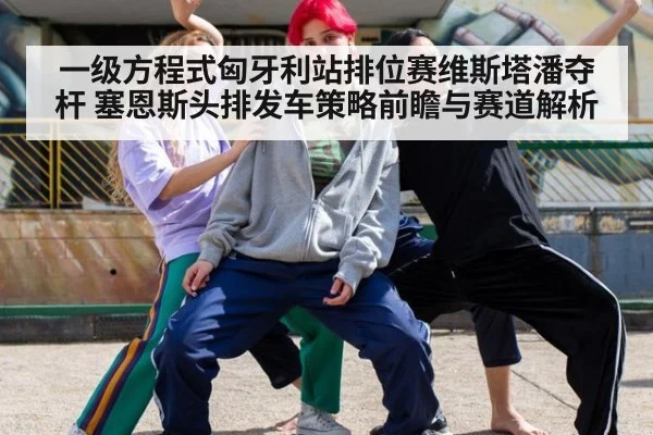 一级方程式匈牙利站排位赛维斯塔潘夺杆 塞恩斯头排发车策略前瞻与赛道解析