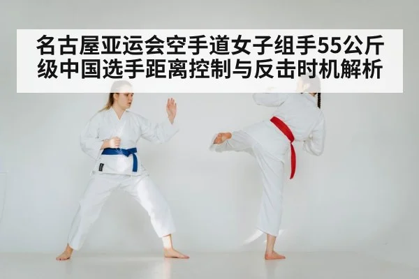 名古屋亚运会空手道女子组手55公斤级中国选手距离控制与反击时机解析